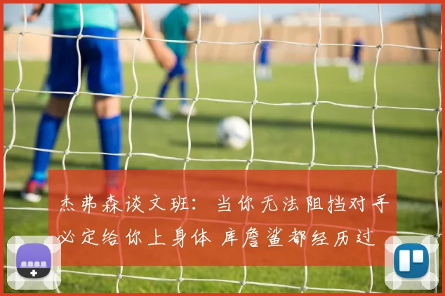 杰弗森谈文班：当你无法阻挡对手必定给你上身体 库詹鲨都经历过