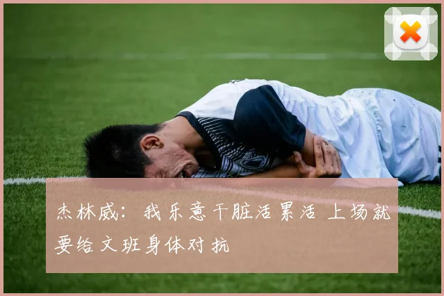 杰林威：我乐意干脏活累活 上场就要给文班身体对抗