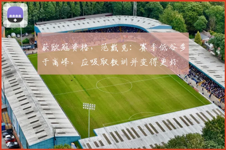 获欧冠资格，范戴克：赛季低谷多于高峰，应吸取教训并变得更好